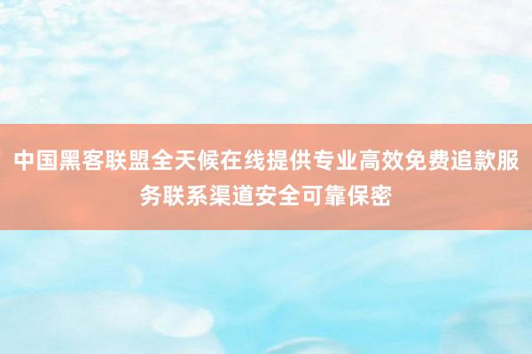 中国黑客联盟全天候在线提供专业高效免费追款服务联系渠道安全可靠保密