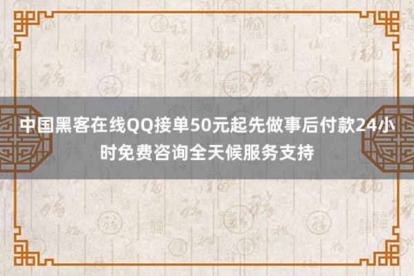 中国黑客在线QQ接单50元起先做事后付款24小时免费咨询全天候服务支持