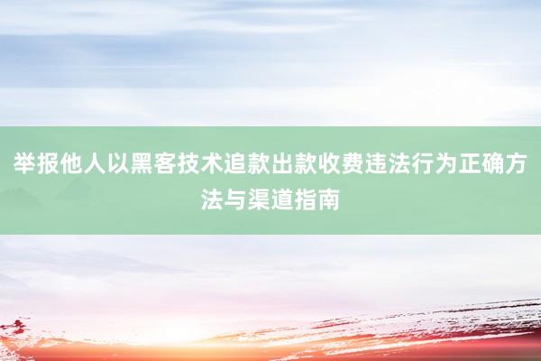 举报他人以黑客技术追款出款收费违法行为正确方法与渠道指南