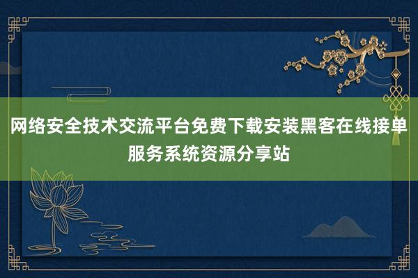 网络安全技术交流平台免费下载安装黑客在线接单服务系统资源分享站