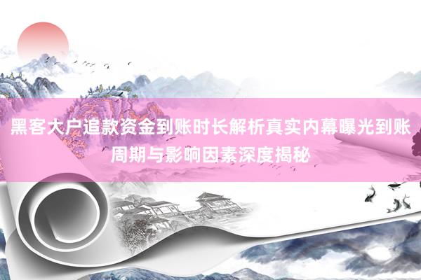 黑客大户追款资金到账时长解析真实内幕曝光到账周期与影响因素深度揭秘