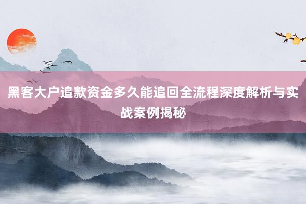 黑客大户追款资金多久能追回全流程深度解析与实战案例揭秘