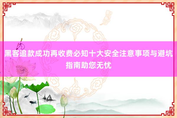 黑客追款成功再收费必知十大安全注意事项与避坑指南助您无忧