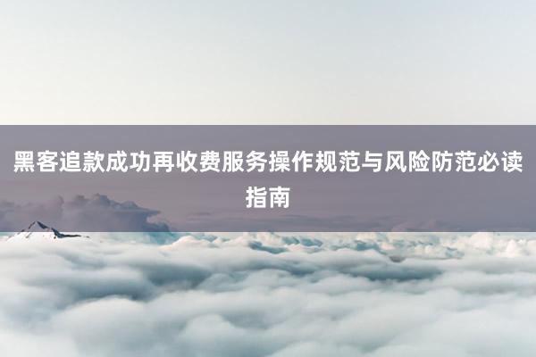 黑客追款成功再收费服务操作规范与风险防范必读指南