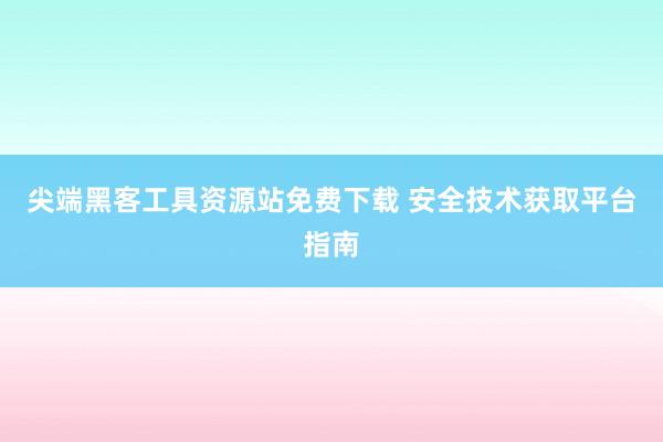 尖端黑客工具资源站免费下载 安全技术获取平台指南