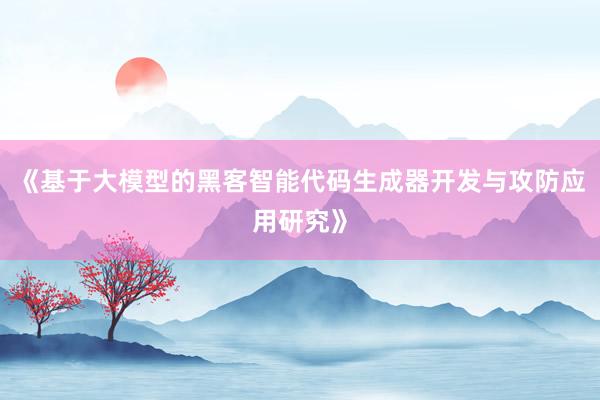《基于大模型的黑客智能代码生成器开发与攻防应用研究》
