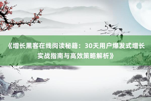 《增长黑客在线阅读秘籍：30天用户爆发式增长实战指南与高效策略解析》