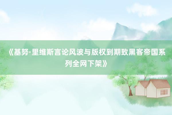 《基努·里维斯言论风波与版权到期致黑客帝国系列全网下架》