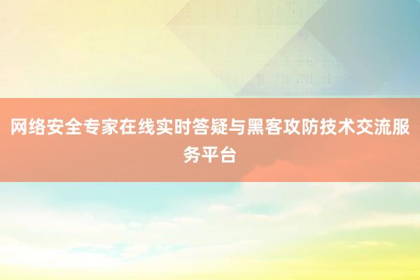 网络安全专家在线实时答疑与黑客攻防技术交流服务平台