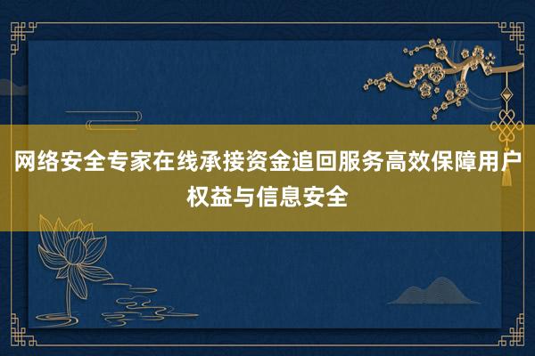 网络安全专家在线承接资金追回服务高效保障用户权益与信息安全