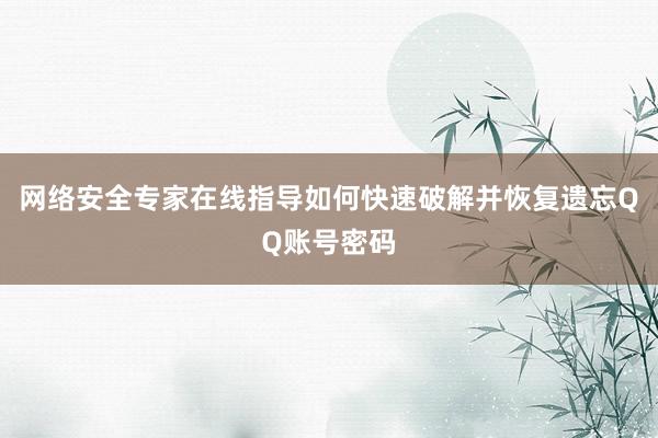 网络安全专家在线指导如何快速破解并恢复遗忘QQ账号密码