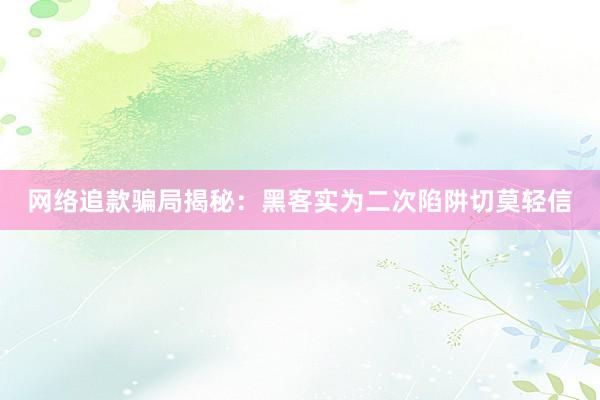 网络追款骗局揭秘：黑客实为二次陷阱切莫轻信