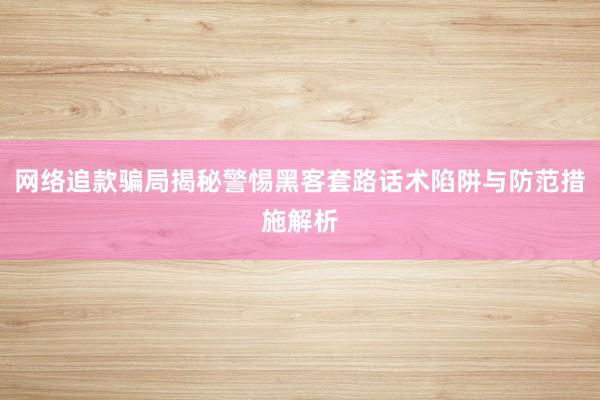 网络追款骗局揭秘警惕黑客套路话术陷阱与防范措施解析