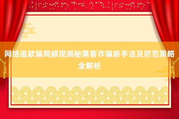 网络追款骗局频现揭秘黑客诈骗新手法及防范策略全解析