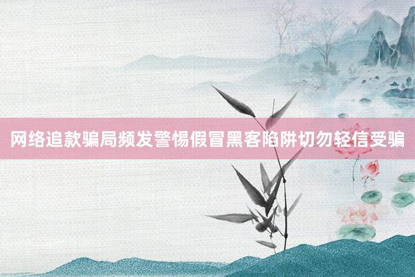 网络追款骗局频发警惕假冒黑客陷阱切勿轻信受骗