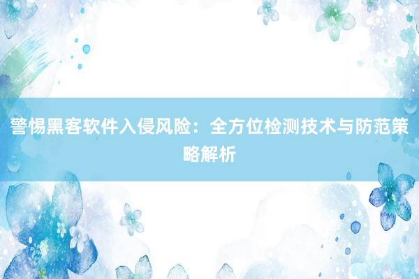 警惕黑客软件入侵风险：全方位检测技术与防范策略解析