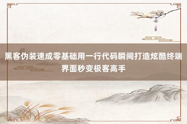 黑客伪装速成零基础用一行代码瞬间打造炫酷终端界面秒变极客高手