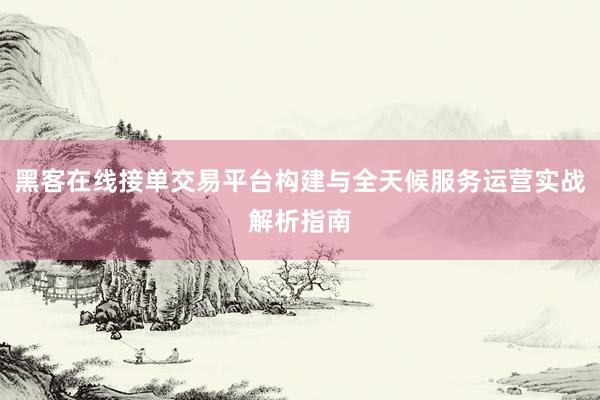 黑客在线接单交易平台构建与全天候服务运营实战解析指南