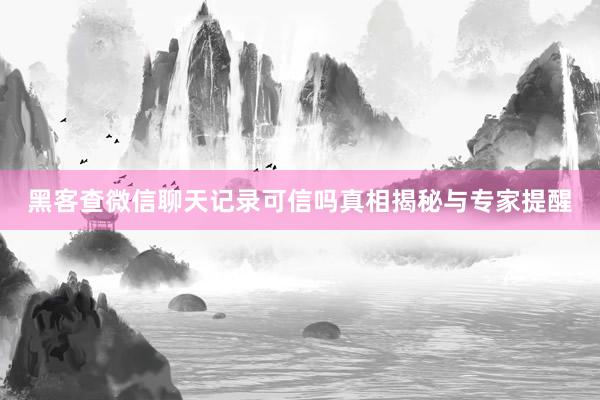 黑客查微信聊天记录可信吗真相揭秘与专家提醒