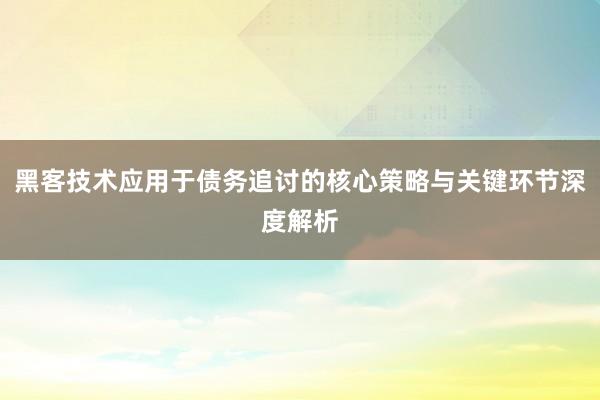 黑客技术应用于债务追讨的核心策略与关键环节深度解析