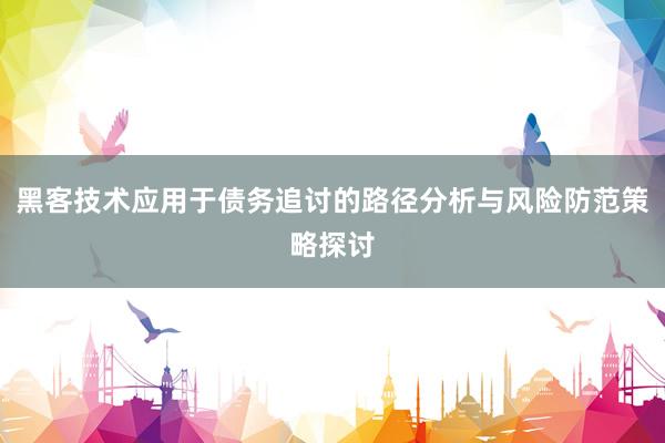黑客技术应用于债务追讨的路径分析与风险防范策略探讨