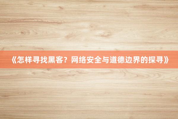 《怎样寻找黑客？网络安全与道德边界的探寻》
