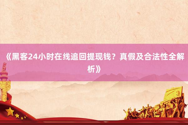 《黑客24小时在线追回提现钱？真假及合法性全解析》