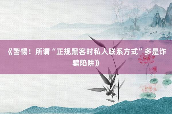《警惕！所谓“正规黑客时私人联系方式”多是诈骗陷阱》