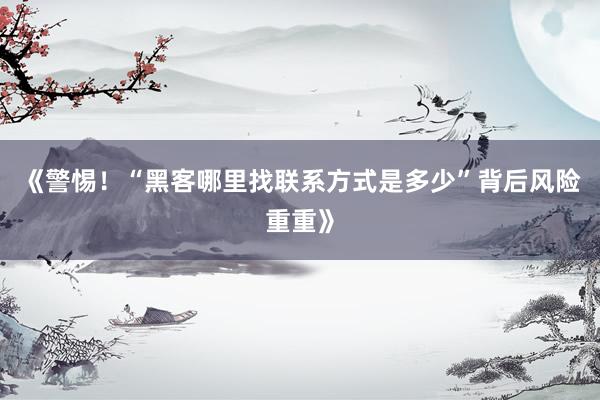 《警惕！“黑客哪里找联系方式是多少”背后风险重重》