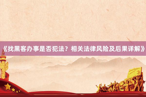 《找黑客办事是否犯法？相关法律风险及后果详解》