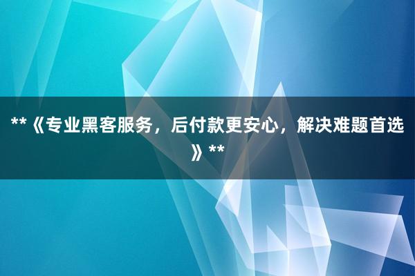 **《专业黑客服务，后付款更安心，解决难题首选》**