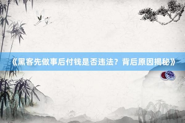 《黑客先做事后付钱是否违法？背后原因揭秘》