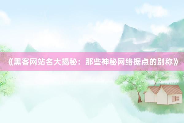 《黑客网站名大揭秘：那些神秘网络据点的别称》