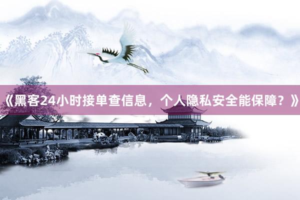 《黑客24小时接单查信息，个人隐私安全能保障？》